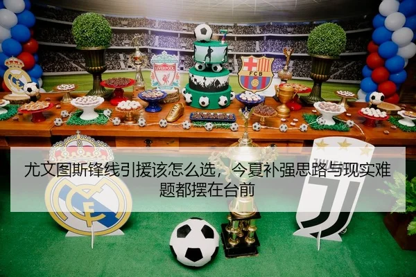 尤文图斯锋线引援该怎么选，今夏补强思路与现实难题都摆在台前