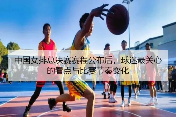 中国女排总决赛赛程公布后，球迷最关心的看点与比赛节奏变化
